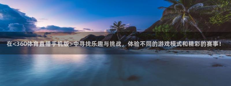 919直播间现场直播：在<360体育直播手机版>中寻找乐趣与挑战，体验不同的游戏模式和精彩的赛事！