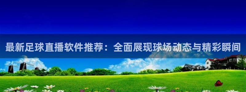 919直播体育在线直播在线看：最新足球直播软件推荐：全面展现球场动态与精彩瞬间
