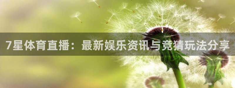 919体育nba直播安卓版：7星体育直播：最新娱乐资讯与竞猜玩法分享