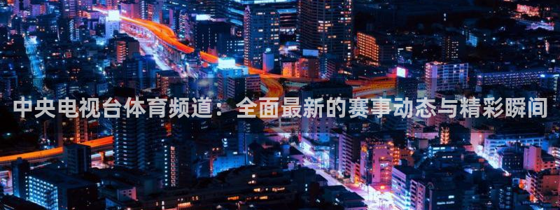 919体育直播：中央电视台体育频道：全面最新的赛事动态与精彩瞬间